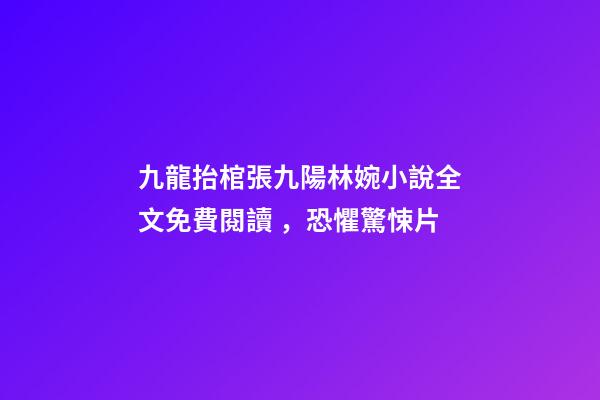 九龍抬棺張九陽林婉小說全文免費閱讀，恐懼驚悚片